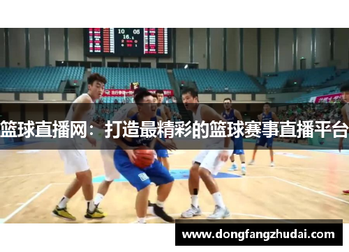 篮球直播网：打造最精彩的篮球赛事直播平台