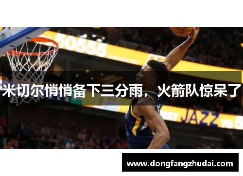 米切尔悄悄备下三分雨，火箭队惊呆了